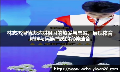 林志杰深情表达对祖国的热爱与忠诚，展现体育精神与民族情感的完美结合