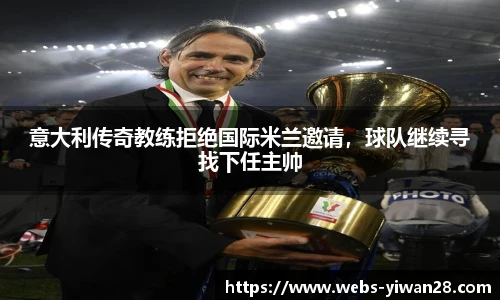 意大利传奇教练拒绝国际米兰邀请，球队继续寻找下任主帅