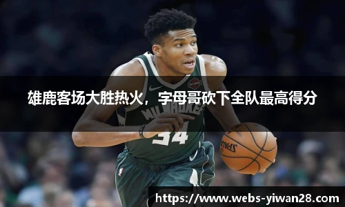 雄鹿客场大胜热火，字母哥砍下全队最高得分