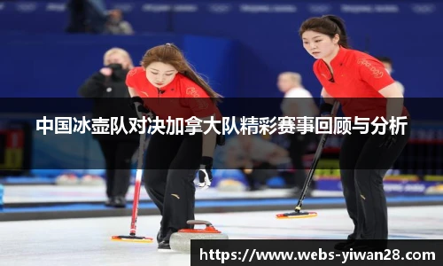 中国冰壶队对决加拿大队精彩赛事回顾与分析
