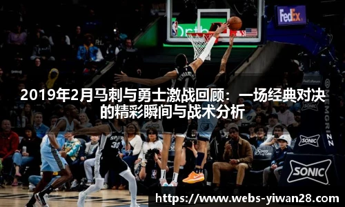 2019年2月马刺与勇士激战回顾：一场经典对决的精彩瞬间与战术分析