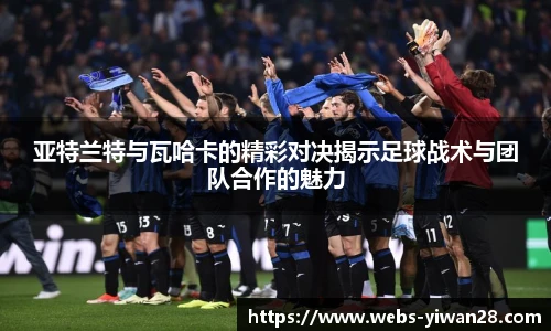 亚特兰特与瓦哈卡的精彩对决揭示足球战术与团队合作的魅力