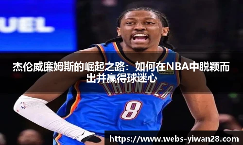 杰伦威廉姆斯的崛起之路：如何在NBA中脱颖而出并赢得球迷心
