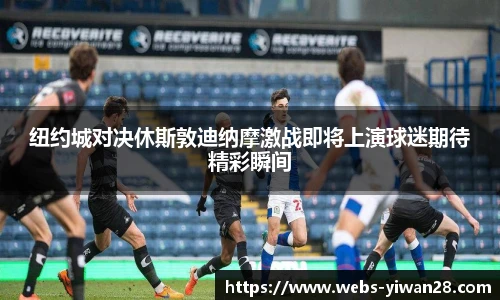 纽约城对决休斯敦迪纳摩激战即将上演球迷期待精彩瞬间