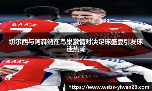 切尔西与阿森纳在鸟巢激情对决足球盛宴引发球迷热潮