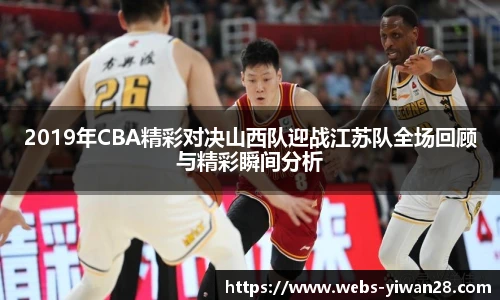 2019年CBA精彩对决山西队迎战江苏队全场回顾与精彩瞬间分析