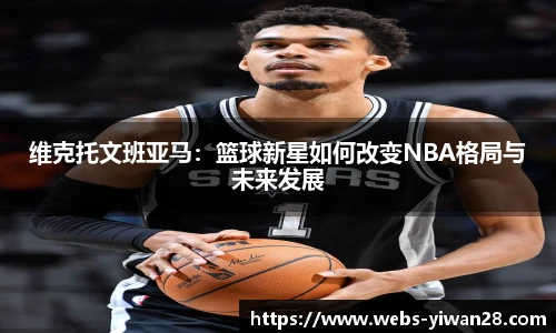 维克托文班亚马：篮球新星如何改变NBA格局与未来发展