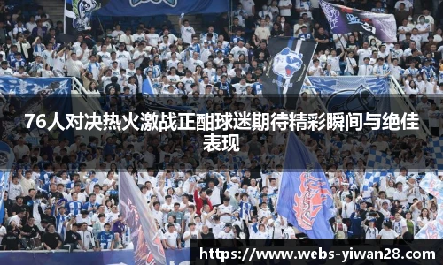 76人对决热火激战正酣球迷期待精彩瞬间与绝佳表现